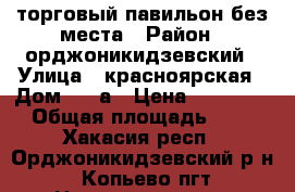 торговый павильон без места › Район ­ орджоникидзевский › Улица ­ красноярская › Дом ­ 12а › Цена ­ 300 000 › Общая площадь ­ 26 - Хакасия респ., Орджоникидзевский р-н, Копьево пгт Недвижимость » Помещения продажа   . Хакасия респ.